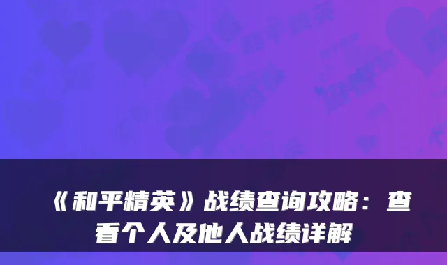 《和平精英》战绩查询攻略：查看个人及他人战绩详解