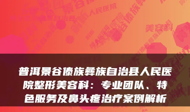 普洱景谷傣族彝族自治县人民医院整形美容科:专业团队、特色服务及鼻头疼案例解析