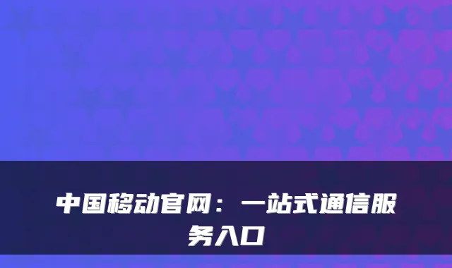 中国移动官网：一站式通信服务入口
