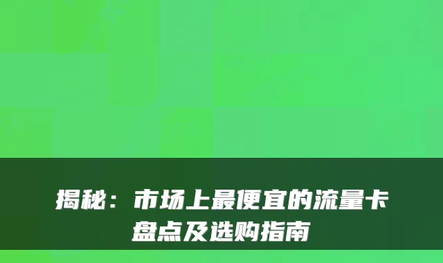 揭秘:市场上最便宜的流量卡盘点及选购指南