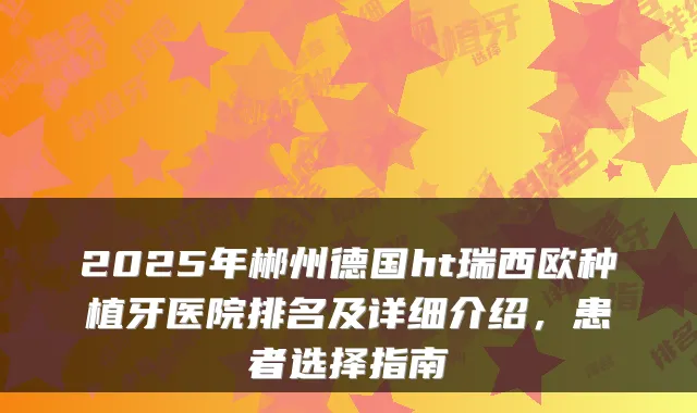 2025年郴州德国ht瑞西欧种植牙医院排名及详细介绍,患者选择指南