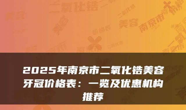 2025年南京市二氧化锆美容牙冠价格表：一览及优惠机构推荐