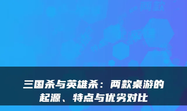 三国杀与英雄杀：两款桌游的起源、特点与优劣对比