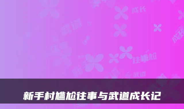 新手村尴尬往事与武道成长记
