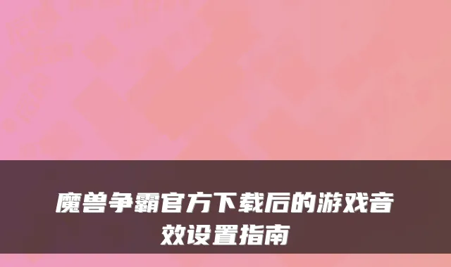 魔兽争霸官方下载后的游戏音效设置指南
