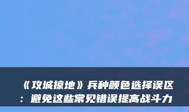 《攻城掠地》兵种颜色选择误区:避免这些常见错误提高战斗力