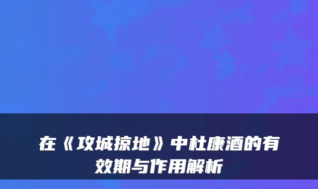 在《攻城掠地》中杜康酒的有效期与作用解析