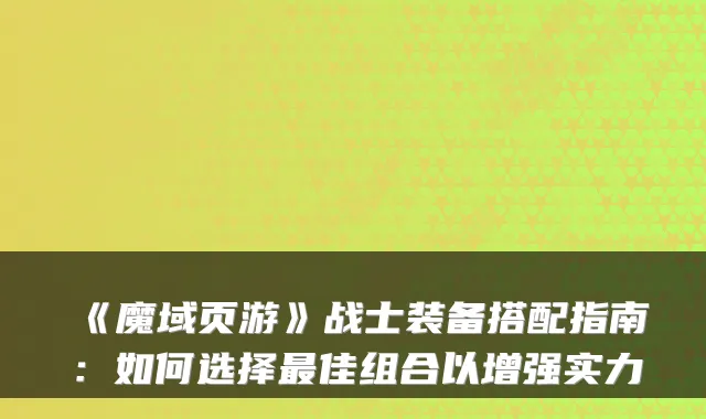 《魔域页游》战士装备搭配指南：如何选择最佳组合以增强实力