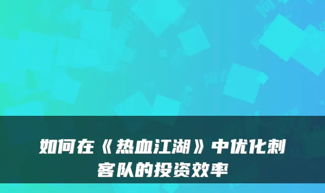 如何在《热血江湖》中优化刺客队的投资效率