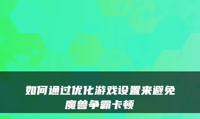 如何通过优化游戏设置来避免魔兽争霸卡顿