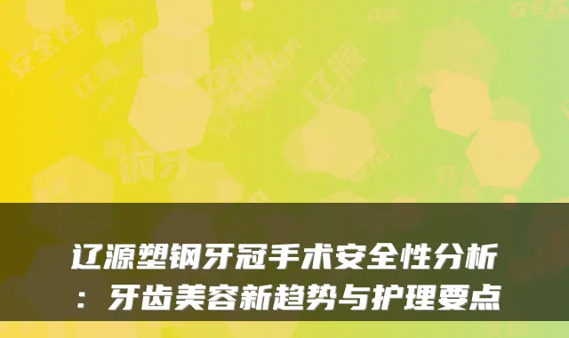 辽源塑钢牙冠手术安全性分析:牙齿美容新趋势与护理要点