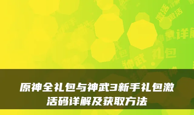 原神全礼包与神武3新手礼包激活码详解及获取方法
