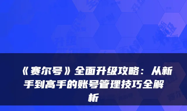 《赛尔号》全面升级攻略：从新手到高手的账号管理技巧全解析