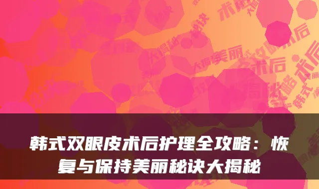 韩式双眼皮术后护理全攻略：恢复与保持美丽秘诀大揭秘