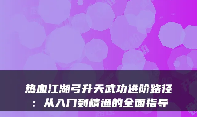 热血江湖弓升天武功进阶路径:从入门到精通的全面指导