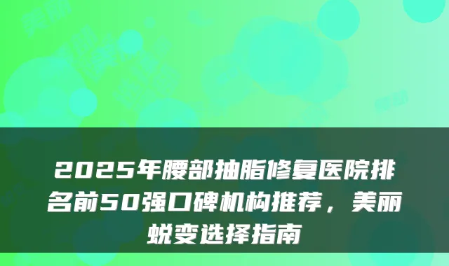 2025年腰部抽脂修复医院排名前50强口碑机构推荐，美丽蜕变选择指南