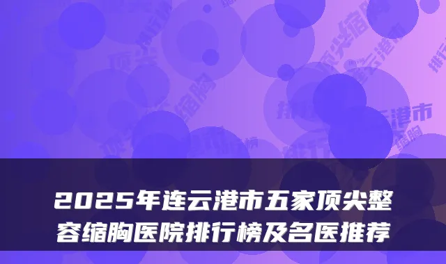 2025年连云港市五家整容缩胸医院排行榜及名医推荐