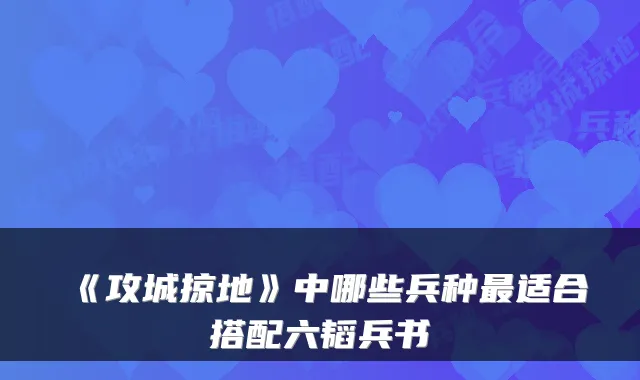 《攻城掠地》中哪些兵种适合搭配六韬兵书