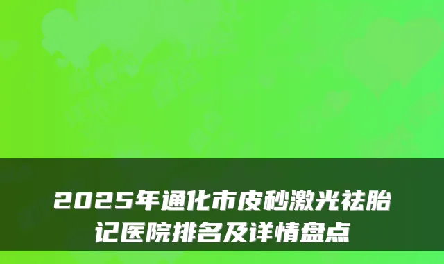 2025年通化市皮秒激光祛胎记医院排名及详情盘点