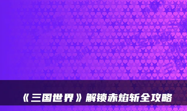 《三国世界》解锁赤焰斩全攻略