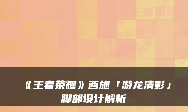 《王者荣耀》西施「游龙清影」脚部设计解析