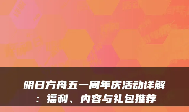 明日方舟五一周年庆活动详解：福利、内容与礼包推荐
