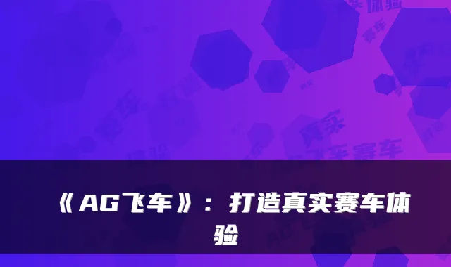 《AG飞车》：打造真实赛车体验