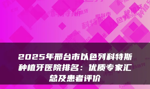2025年邢台市以色列科特斯种植牙医院排名：优质专家汇总及患者评价