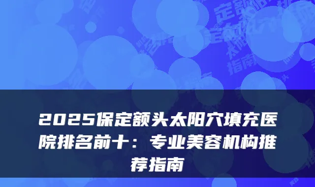 2025保定额头太阳穴填充医院排名前十:专业美容机构推荐指南
