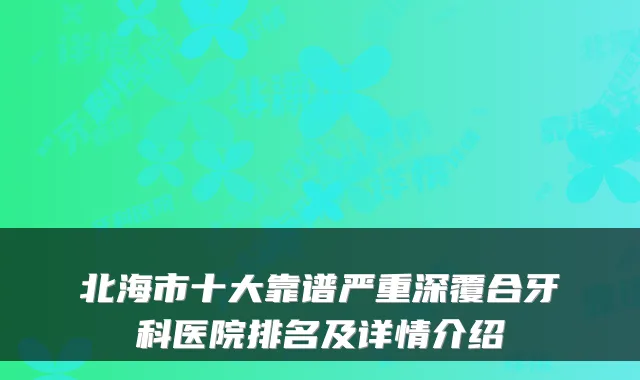 北海市十大靠谱严重深覆合牙科医院排名及详情介绍