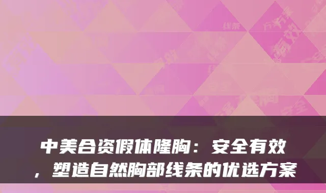 中美合资假体隆胸：安全有效，塑造自然胸部线条的优选方案