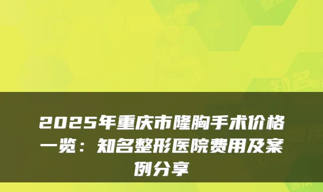 2025年重庆市隆胸手术价格一览:知名整形医院费用及案例分享