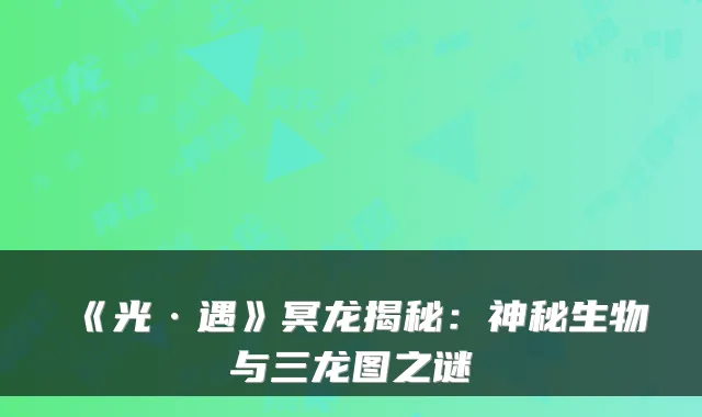 《光·遇》冥龙揭秘:神秘生物与三龙图之谜
