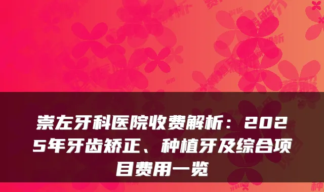 崇左牙科医院收费解析:2025年牙齿矫正、种植牙及综合项目费用一览