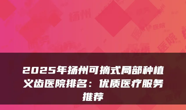 2025年扬州可摘式局部种植义齿医院排名:优质医疗服务推荐