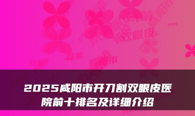 2025咸阳市开刀割双眼皮医院前十排名及详细介绍