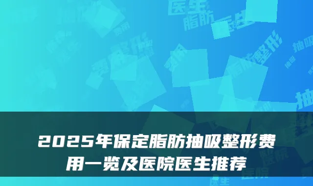 2025年保定脂肪抽吸整形费用一览及医院医生推荐