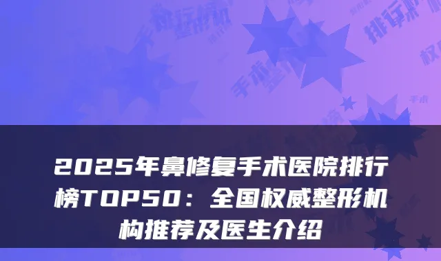 2025年鼻修复手术医院排行榜TOP50:全国整形机构推荐及医生介绍