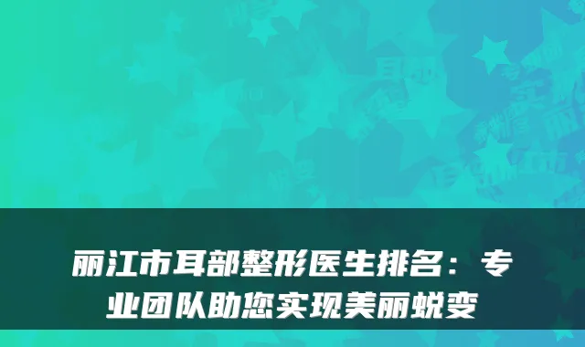 丽江市耳部整形医生排名:专业团队助您实现美丽蜕变