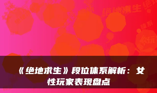 《绝地求生》段位体系解析：女性玩家表现盘点
