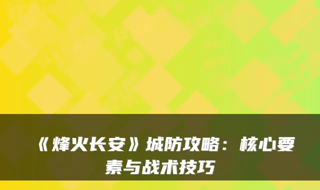 《烽火长安》城防攻略：核心要素与战术技巧