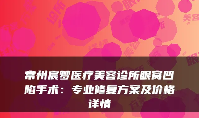 常州宸梦医疗美容诊所眼窝凹陷手术：专业修复方案及价格详情