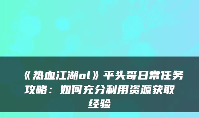 《热血江湖ol》平头哥日常任务攻略：如何充分利用资源获取经验