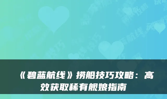 《碧蓝航线》捞船技巧攻略：高效获取稀有舰娘指南