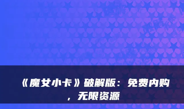 《魔女小卡》破解版：免费内购，无限资源
