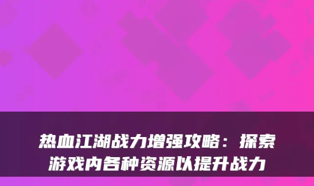 热血江湖战力增强攻略：探索游戏内各种资源以提升战力