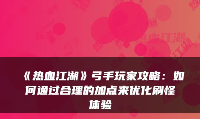 《热血江湖》弓手玩家攻略：如何通过合理的加点来优化刷怪体验