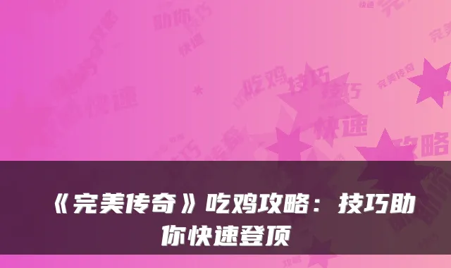 《完美传奇》吃鸡攻略:技巧助你快速登顶
