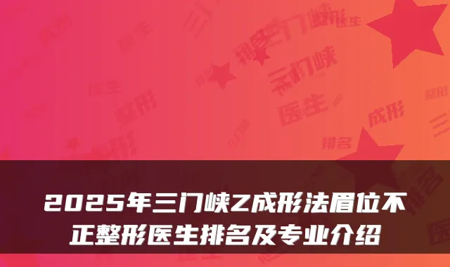 2025年三门峡Z成形法眉位不正整形医生排名及专业介绍