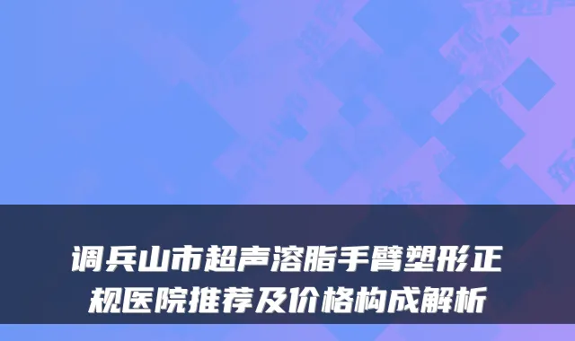 调兵山市超声溶脂手臂塑形正规医院推荐及价格构成解析